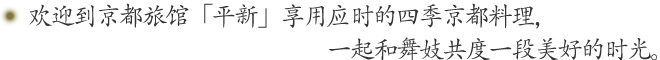 欢迎到京都旅馆「平新」享用应时的四季京都料理，一起和舞妓共度一段美好的时光。